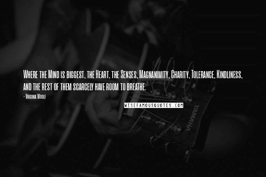 Virginia Woolf Quotes: Where the Mind is biggest, the Heart, the Senses, Magnanimity, Charity, Tolerance, Kindliness, and the rest of them scarcely have room to breathe.