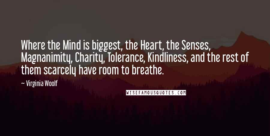 Virginia Woolf Quotes: Where the Mind is biggest, the Heart, the Senses, Magnanimity, Charity, Tolerance, Kindliness, and the rest of them scarcely have room to breathe.