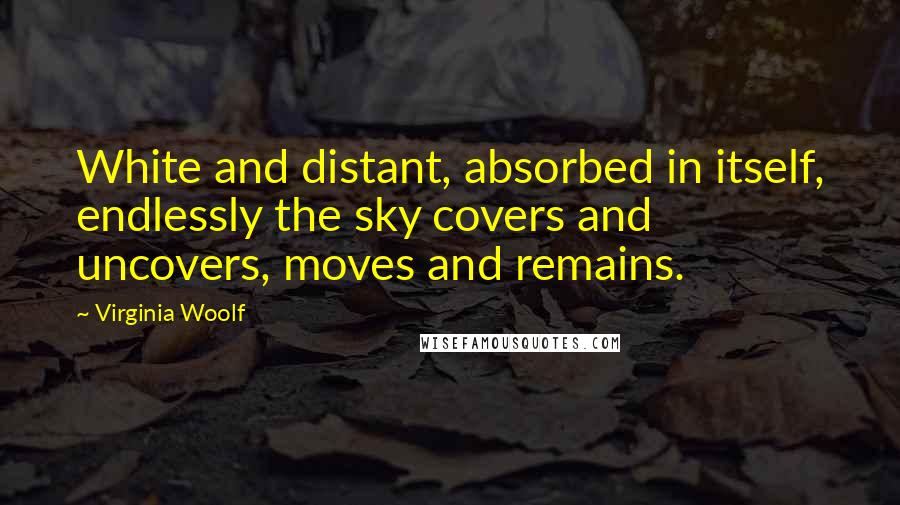 Virginia Woolf Quotes: White and distant, absorbed in itself, endlessly the sky covers and uncovers, moves and remains.