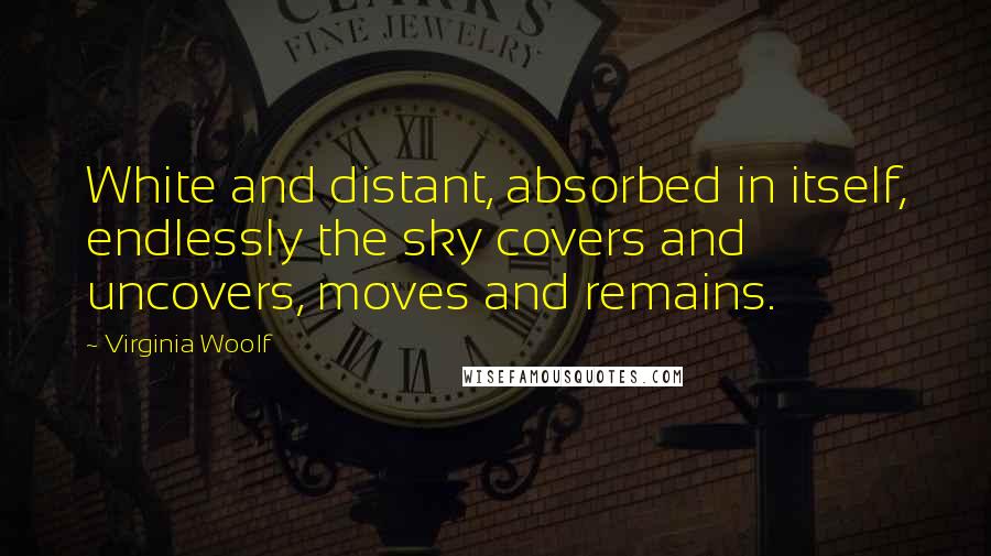 Virginia Woolf Quotes: White and distant, absorbed in itself, endlessly the sky covers and uncovers, moves and remains.