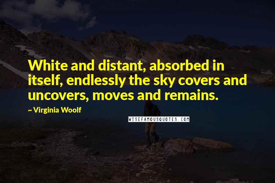 Virginia Woolf Quotes: White and distant, absorbed in itself, endlessly the sky covers and uncovers, moves and remains.