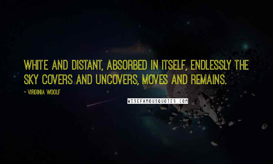 Virginia Woolf Quotes: White and distant, absorbed in itself, endlessly the sky covers and uncovers, moves and remains.