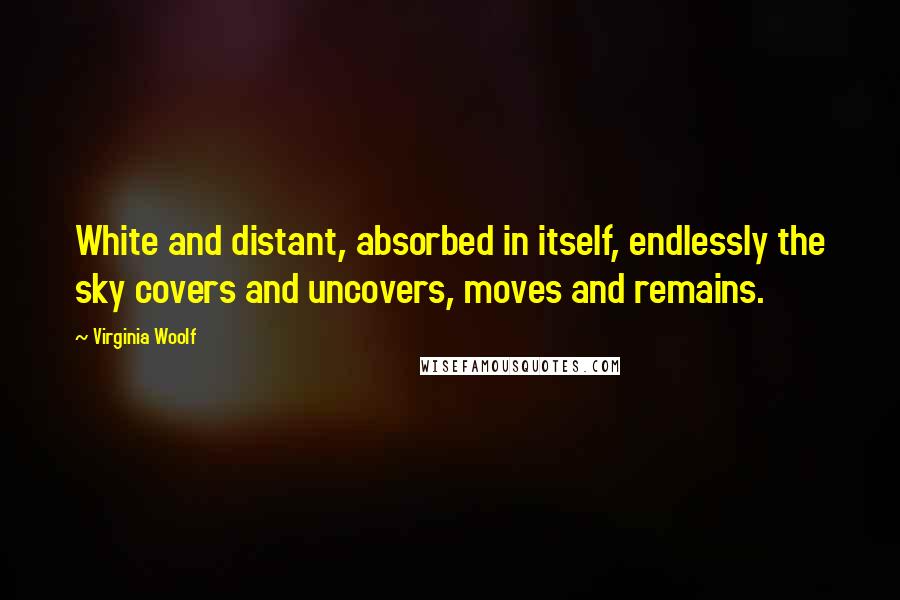 Virginia Woolf Quotes: White and distant, absorbed in itself, endlessly the sky covers and uncovers, moves and remains.