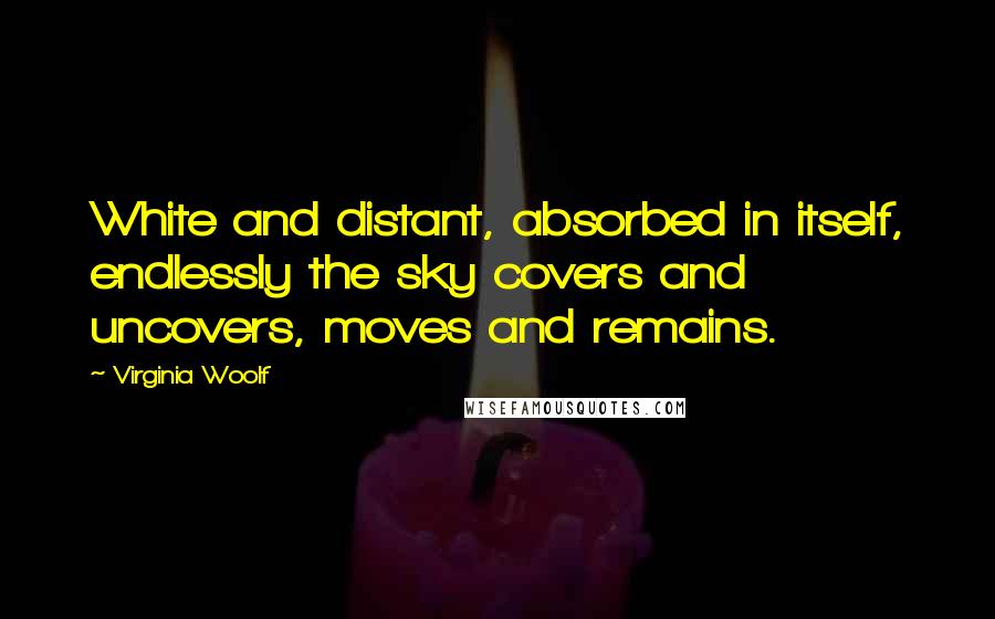 Virginia Woolf Quotes: White and distant, absorbed in itself, endlessly the sky covers and uncovers, moves and remains.