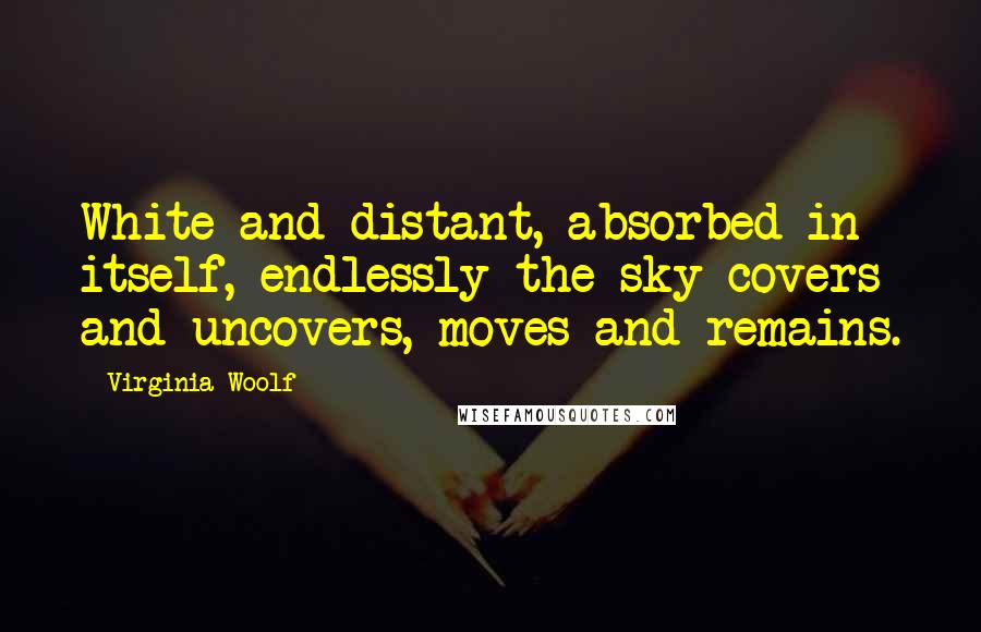 Virginia Woolf Quotes: White and distant, absorbed in itself, endlessly the sky covers and uncovers, moves and remains.