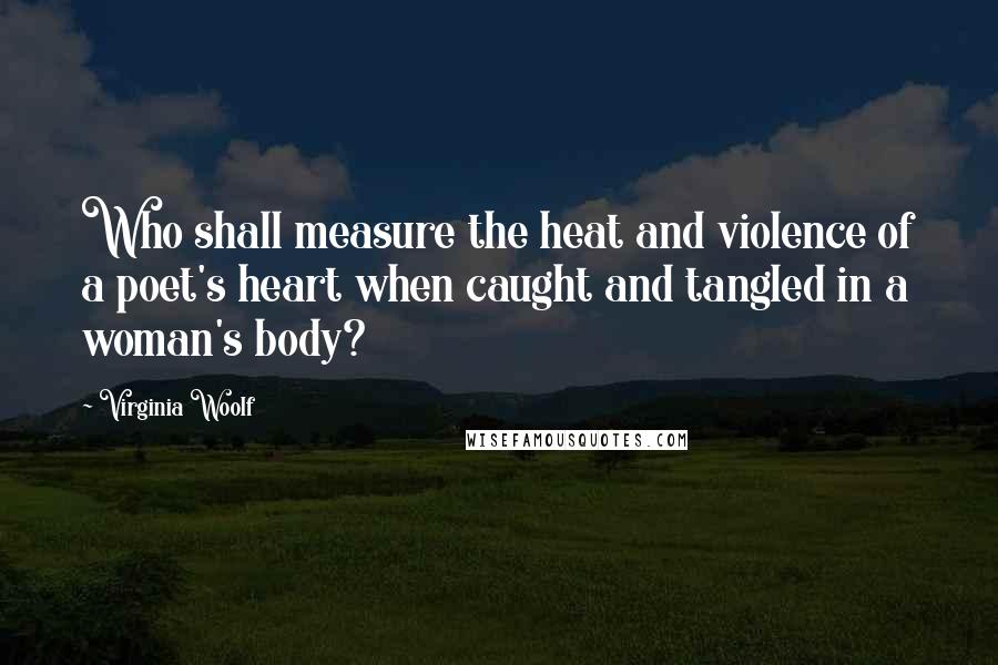 Virginia Woolf Quotes: Who shall measure the heat and violence of a poet's heart when caught and tangled in a woman's body?