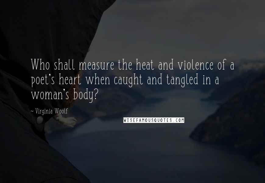 Virginia Woolf Quotes: Who shall measure the heat and violence of a poet's heart when caught and tangled in a woman's body?
