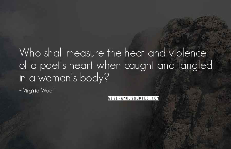 Virginia Woolf Quotes: Who shall measure the heat and violence of a poet's heart when caught and tangled in a woman's body?