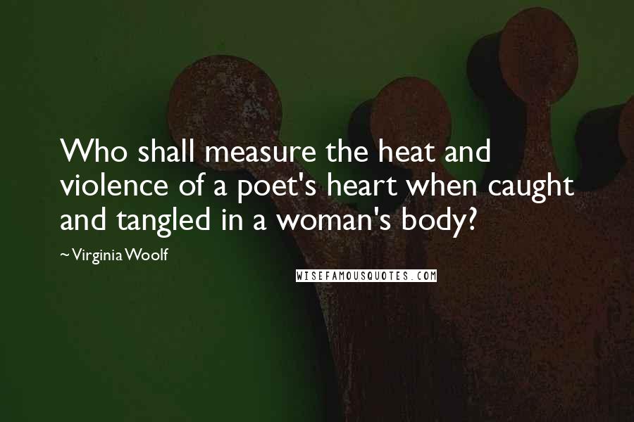 Virginia Woolf Quotes: Who shall measure the heat and violence of a poet's heart when caught and tangled in a woman's body?
