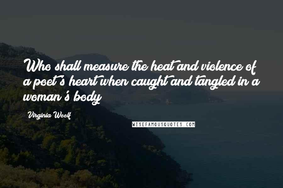 Virginia Woolf Quotes: Who shall measure the heat and violence of a poet's heart when caught and tangled in a woman's body?