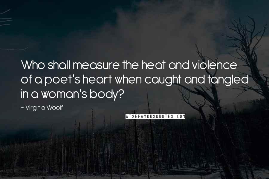 Virginia Woolf Quotes: Who shall measure the heat and violence of a poet's heart when caught and tangled in a woman's body?