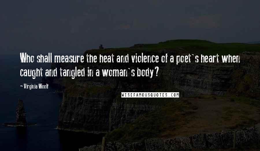 Virginia Woolf Quotes: Who shall measure the heat and violence of a poet's heart when caught and tangled in a woman's body?
