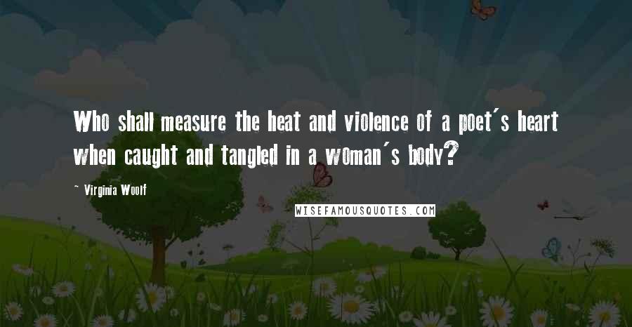 Virginia Woolf Quotes: Who shall measure the heat and violence of a poet's heart when caught and tangled in a woman's body?