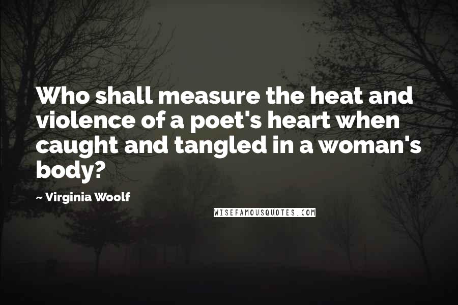 Virginia Woolf Quotes: Who shall measure the heat and violence of a poet's heart when caught and tangled in a woman's body?
