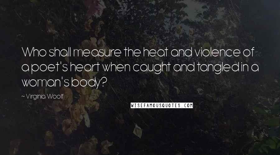 Virginia Woolf Quotes: Who shall measure the heat and violence of a poet's heart when caught and tangled in a woman's body?