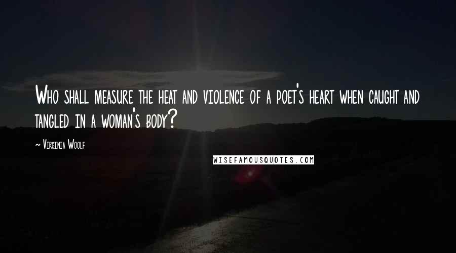 Virginia Woolf Quotes: Who shall measure the heat and violence of a poet's heart when caught and tangled in a woman's body?