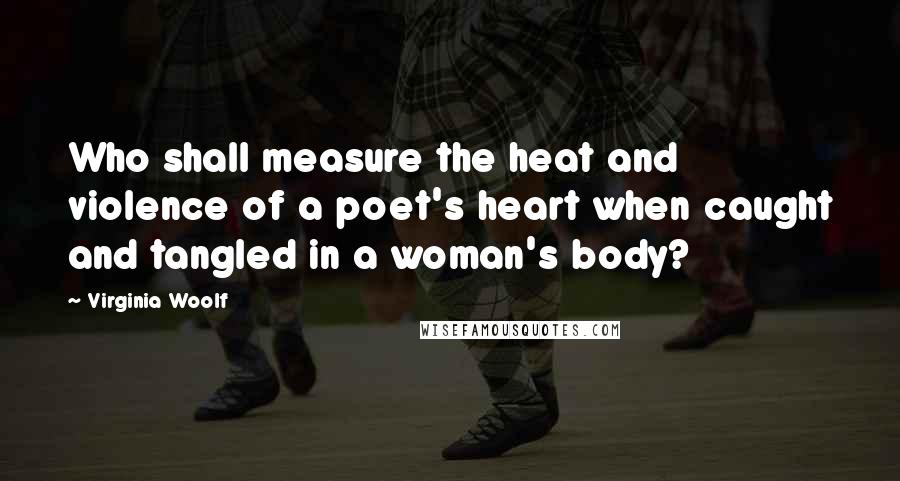 Virginia Woolf Quotes: Who shall measure the heat and violence of a poet's heart when caught and tangled in a woman's body?