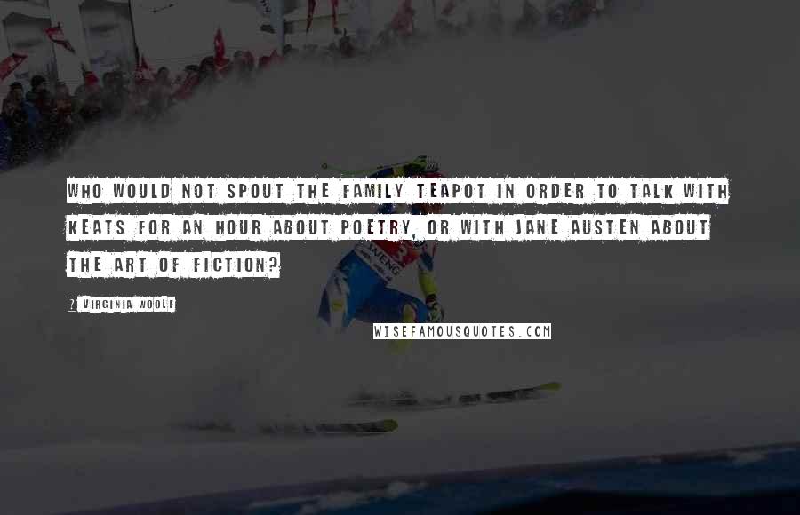 Virginia Woolf Quotes: Who would not spout the family teapot in order to talk with Keats for an hour about poetry, or with Jane Austen about the art of fiction?