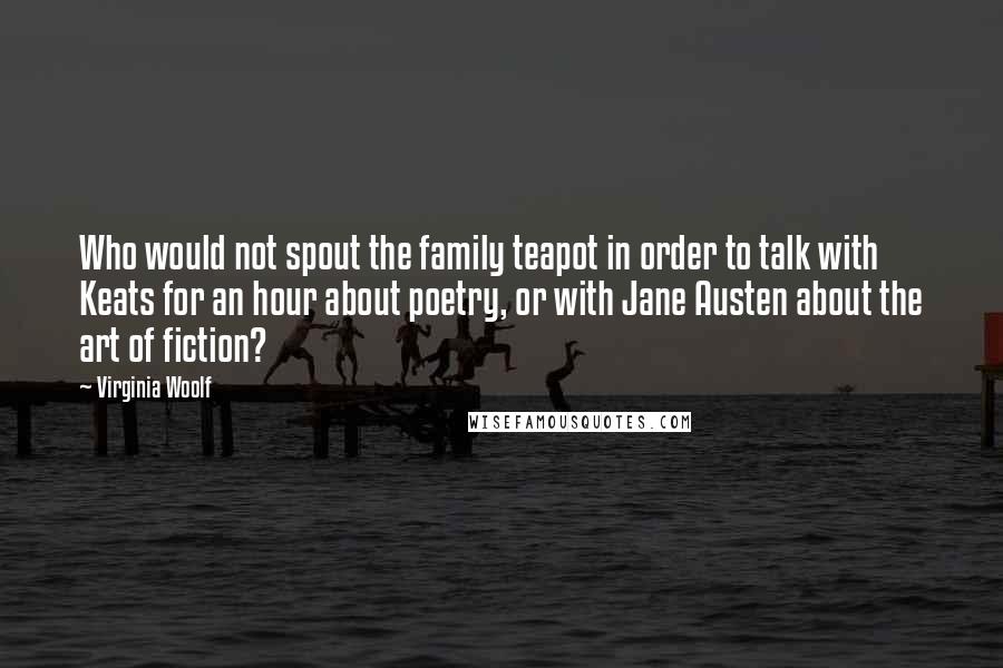 Virginia Woolf Quotes: Who would not spout the family teapot in order to talk with Keats for an hour about poetry, or with Jane Austen about the art of fiction?