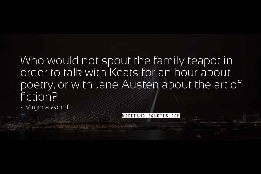 Virginia Woolf Quotes: Who would not spout the family teapot in order to talk with Keats for an hour about poetry, or with Jane Austen about the art of fiction?