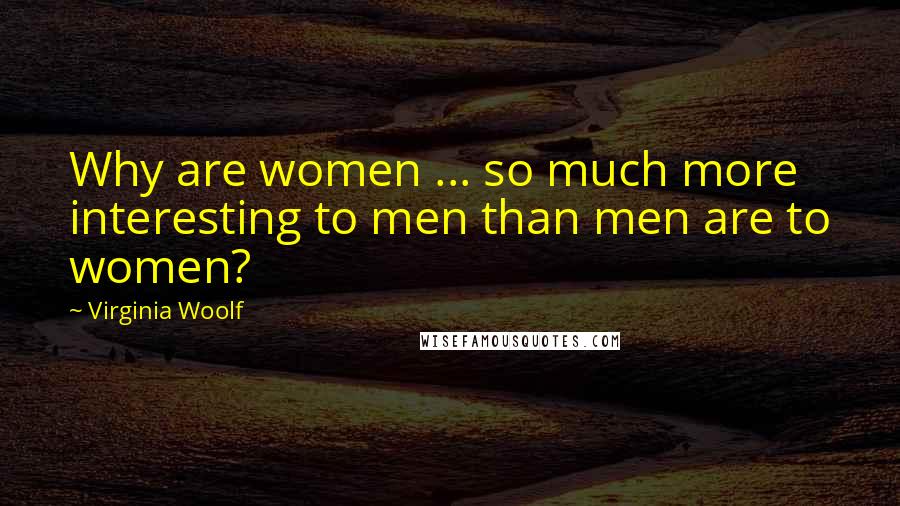 Virginia Woolf Quotes: Why are women ... so much more interesting to men than men are to women?