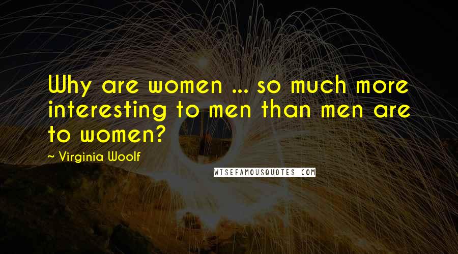 Virginia Woolf Quotes: Why are women ... so much more interesting to men than men are to women?