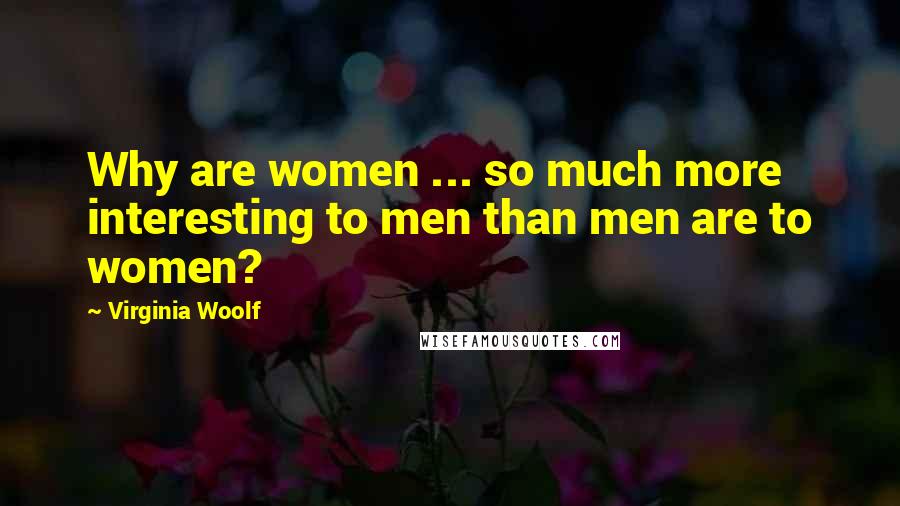 Virginia Woolf Quotes: Why are women ... so much more interesting to men than men are to women?