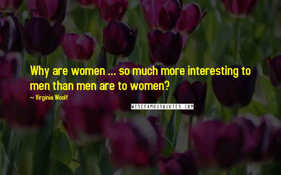 Virginia Woolf Quotes: Why are women ... so much more interesting to men than men are to women?