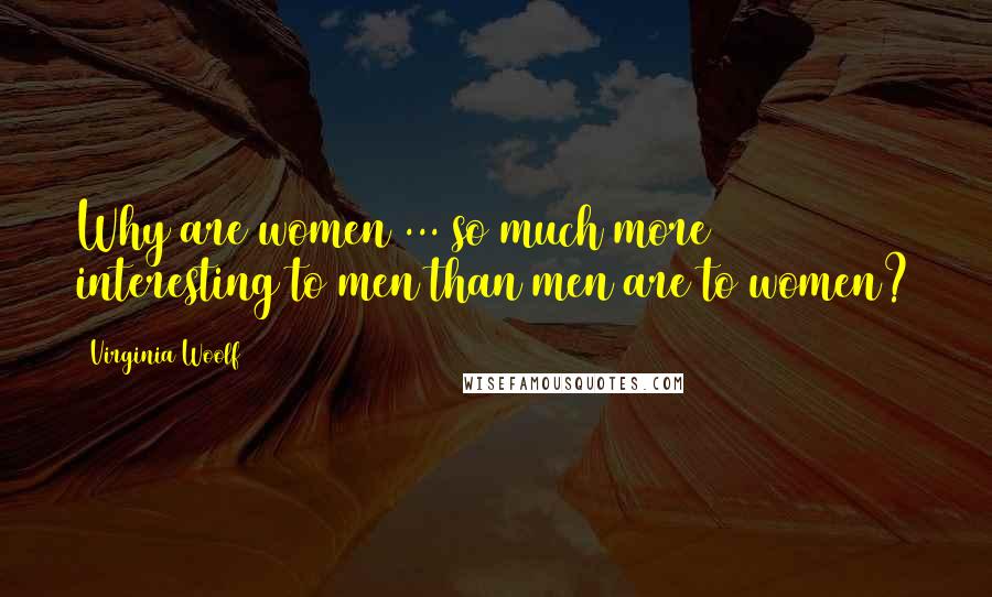 Virginia Woolf Quotes: Why are women ... so much more interesting to men than men are to women?