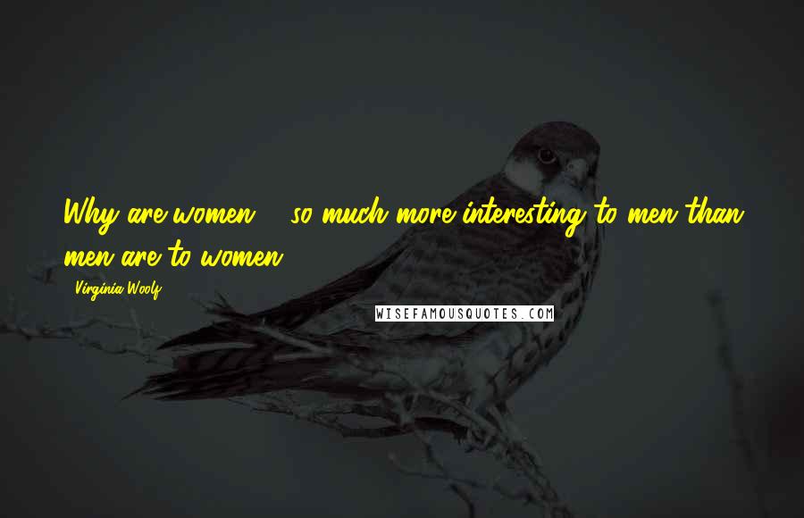 Virginia Woolf Quotes: Why are women ... so much more interesting to men than men are to women?