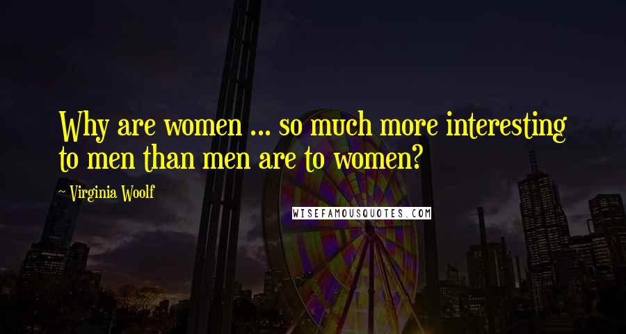 Virginia Woolf Quotes: Why are women ... so much more interesting to men than men are to women?