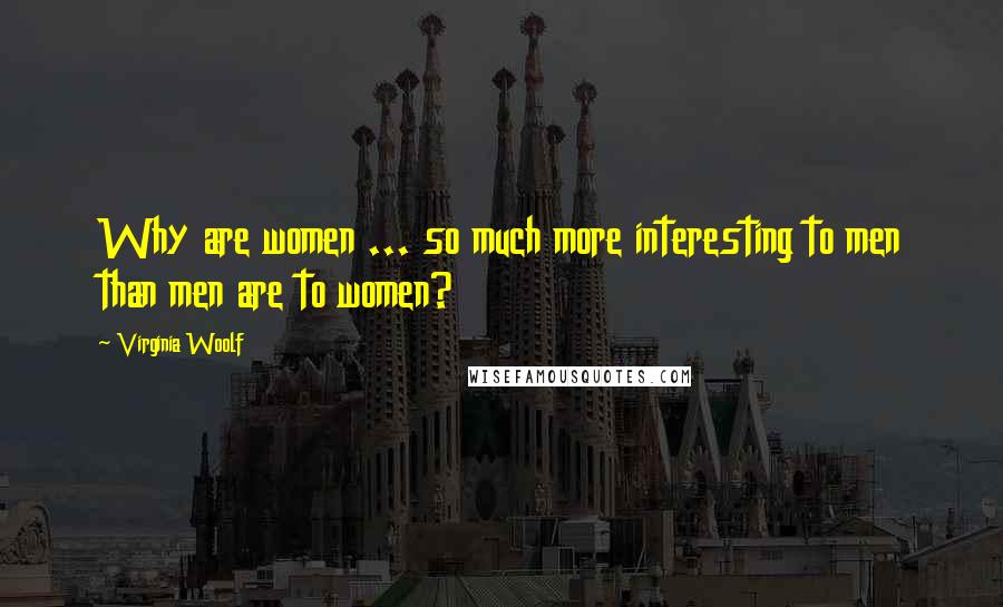 Virginia Woolf Quotes: Why are women ... so much more interesting to men than men are to women?