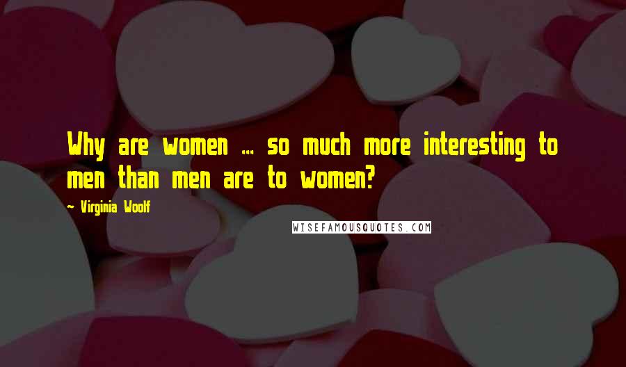 Virginia Woolf Quotes: Why are women ... so much more interesting to men than men are to women?