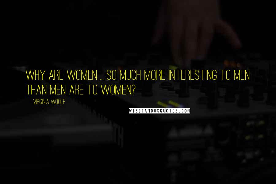 Virginia Woolf Quotes: Why are women ... so much more interesting to men than men are to women?