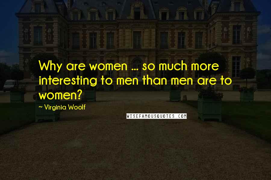 Virginia Woolf Quotes: Why are women ... so much more interesting to men than men are to women?