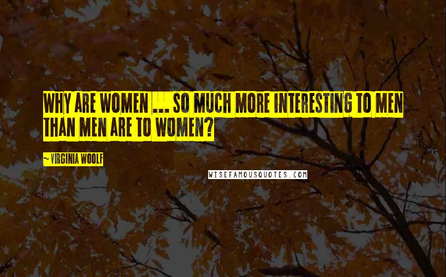 Virginia Woolf Quotes: Why are women ... so much more interesting to men than men are to women?