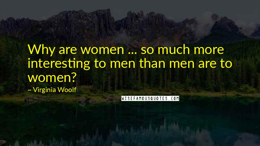 Virginia Woolf Quotes: Why are women ... so much more interesting to men than men are to women?