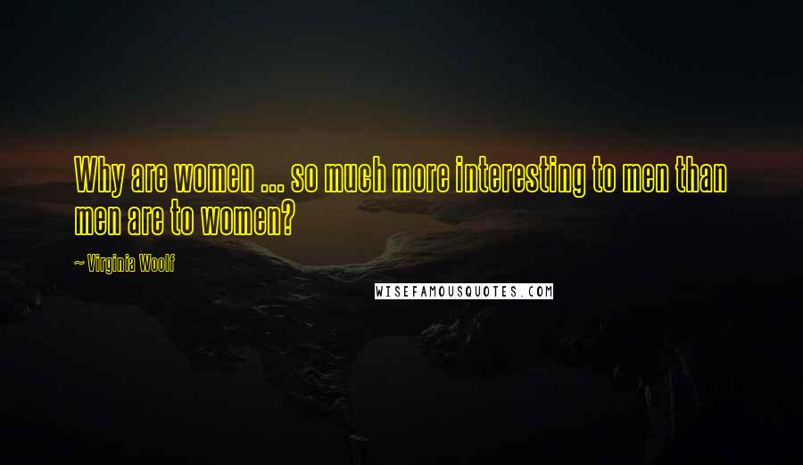 Virginia Woolf Quotes: Why are women ... so much more interesting to men than men are to women?
