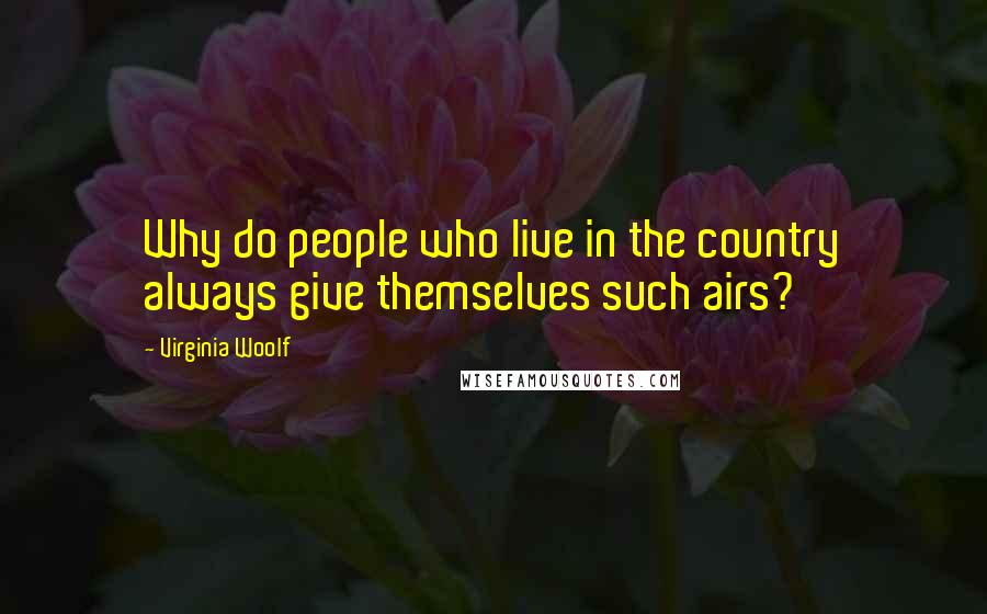 Virginia Woolf Quotes: Why do people who live in the country always give themselves such airs?
