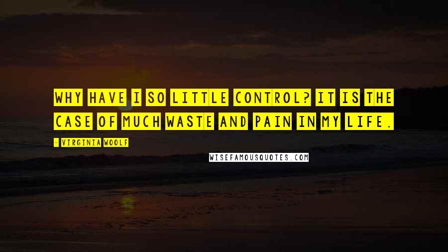 Virginia Woolf Quotes: Why have I so little control? It is the case of much waste and pain in my life.