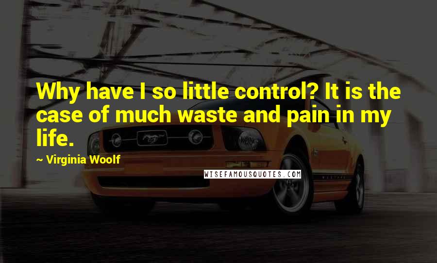 Virginia Woolf Quotes: Why have I so little control? It is the case of much waste and pain in my life.