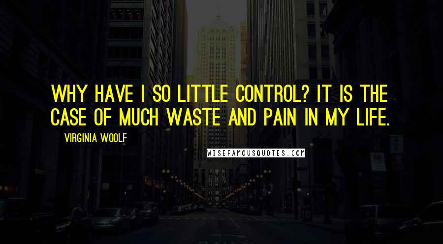 Virginia Woolf Quotes: Why have I so little control? It is the case of much waste and pain in my life.