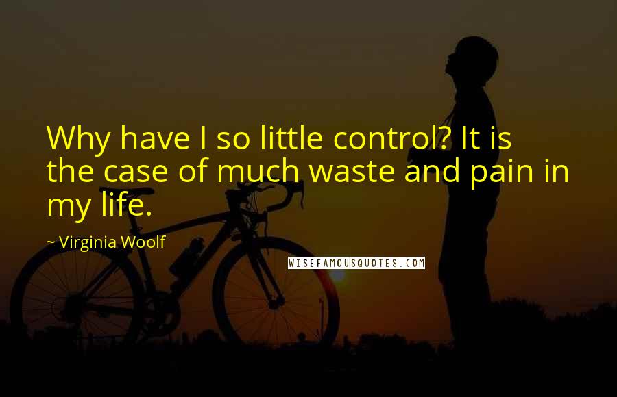 Virginia Woolf Quotes: Why have I so little control? It is the case of much waste and pain in my life.