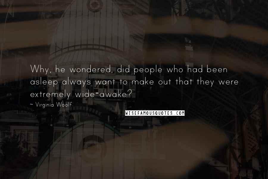 Virginia Woolf Quotes: Why, he wondered, did people who had been asleep always want to make out that they were extremely wide-awake?