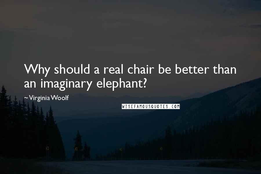 Virginia Woolf Quotes: Why should a real chair be better than an imaginary elephant?