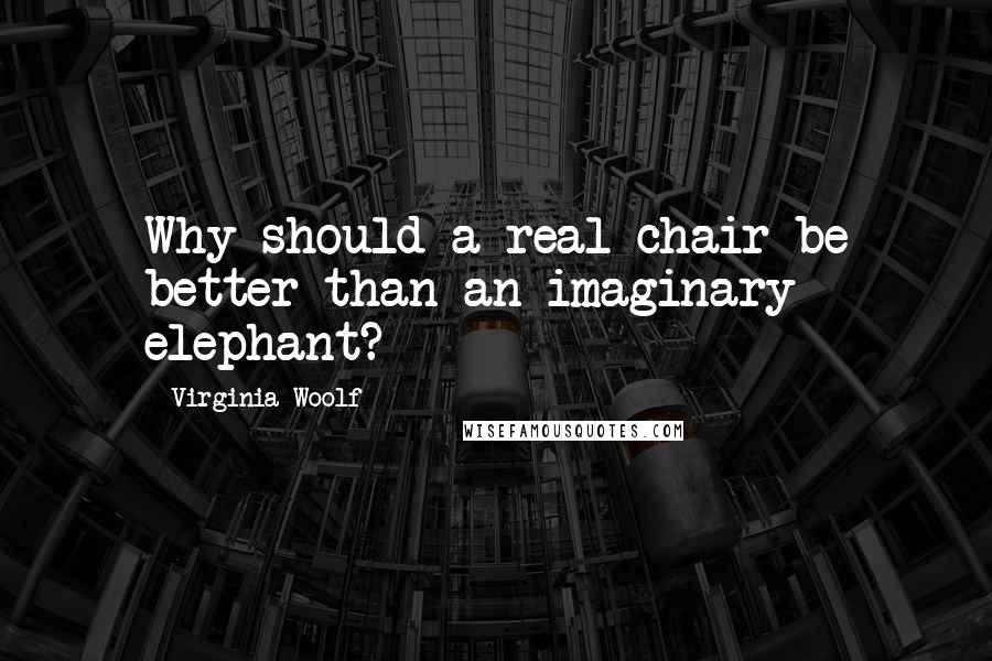 Virginia Woolf Quotes: Why should a real chair be better than an imaginary elephant?