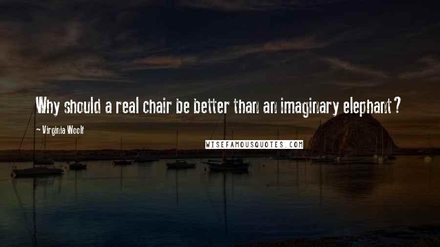 Virginia Woolf Quotes: Why should a real chair be better than an imaginary elephant?