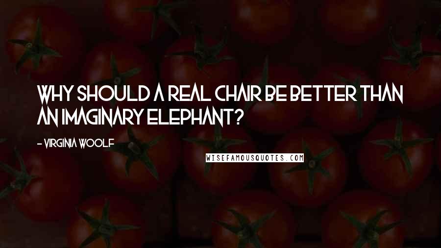 Virginia Woolf Quotes: Why should a real chair be better than an imaginary elephant?