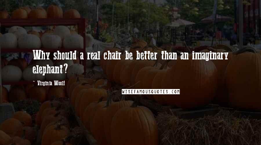 Virginia Woolf Quotes: Why should a real chair be better than an imaginary elephant?
