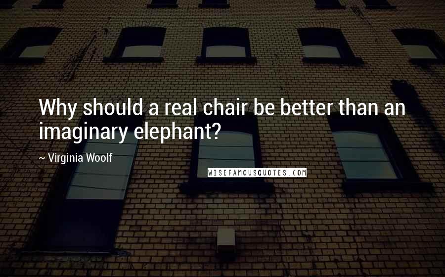 Virginia Woolf Quotes: Why should a real chair be better than an imaginary elephant?